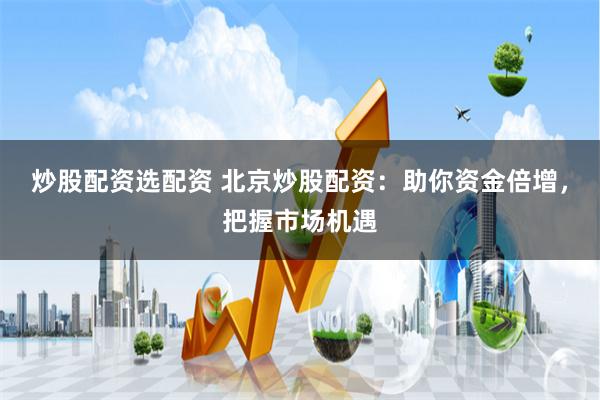 炒股配资选配资 北京炒股配资：助你资金倍增，把握市场机遇