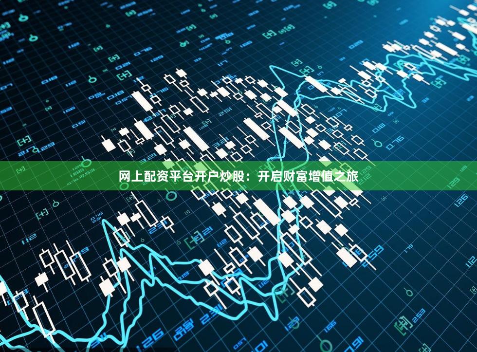 网上配资平台开户炒股：开启财富增值之旅