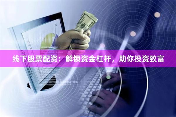 线下股票配资：解锁资金杠杆，助你投资致富