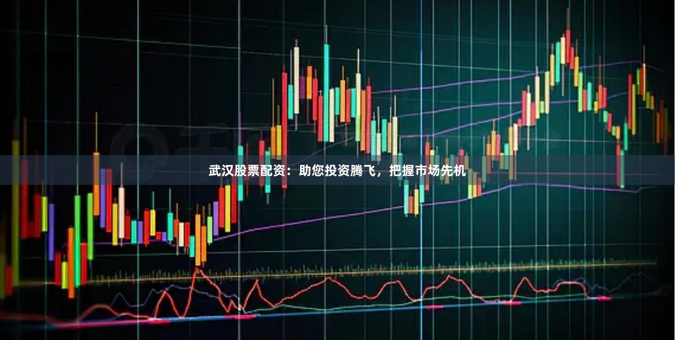 武汉股票配资：助您投资腾飞，把握市场先机