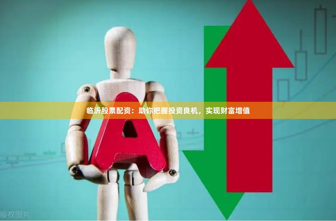 临沂股票配资：助你把握投资良机，实现财富增值
