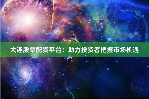 大连股票配资平台：助力投资者把握市场机遇