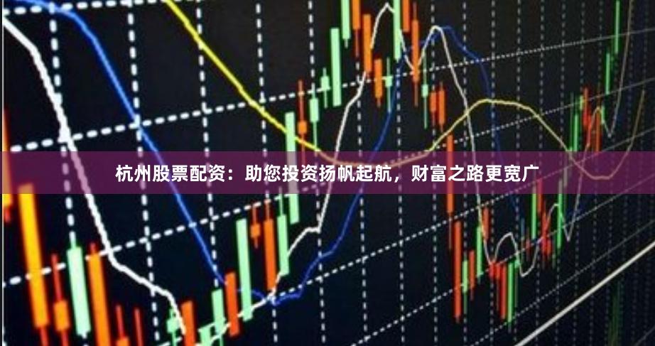 杭州股票配资：助您投资扬帆起航，财富之路更宽广