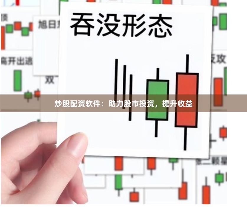 炒股配资软件：助力股市投资，提升收益