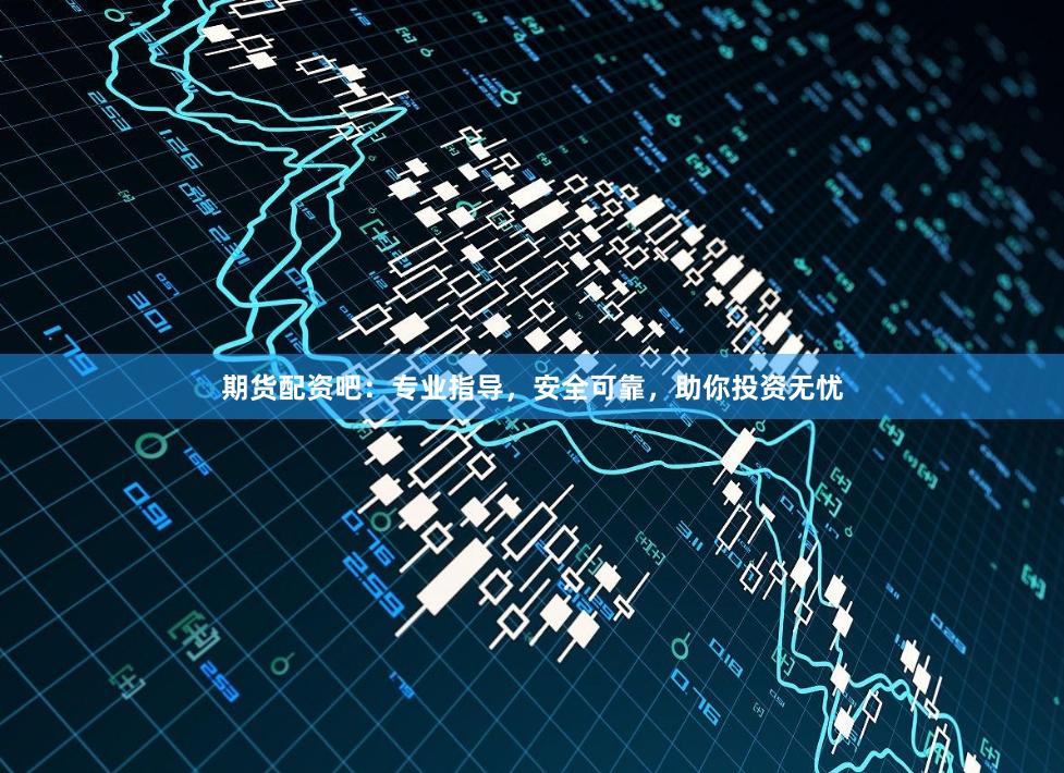 期货配资吧：专业指导，安全可靠，助你投资无忧