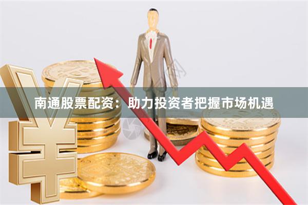 南通股票配资：助力投资者把握市场机遇