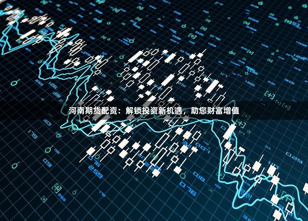 河南期货配资：解锁投资新机遇，助您财富增值