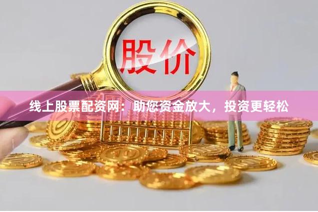 线上股票配资网：助您资金放大，投资更轻松