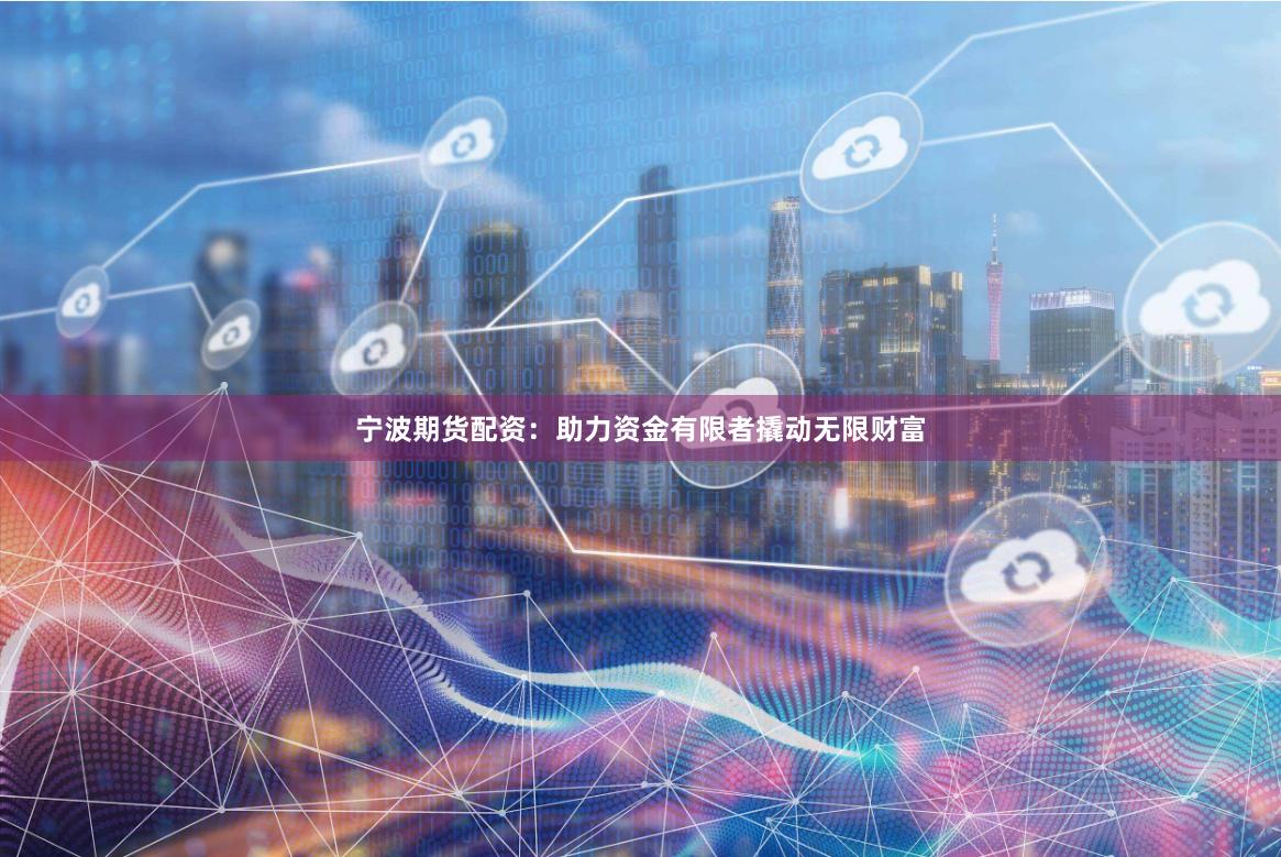 宁波期货配资：助力资金有限者撬动无限财富