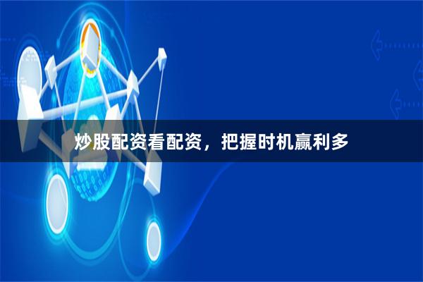 炒股配资看配资，把握时机赢利多