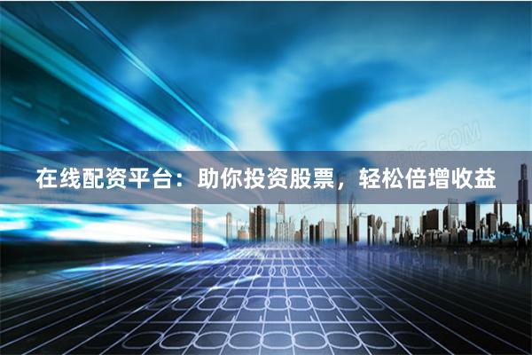 在线配资平台：助你投资股票，轻松倍增收益