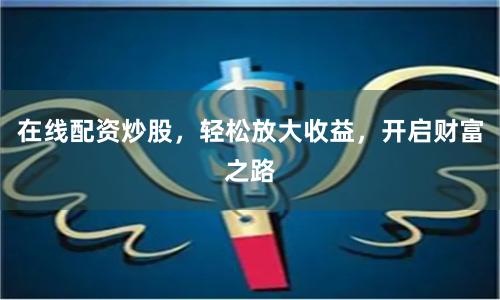 在线配资炒股，轻松放大收益，开启财富之路
