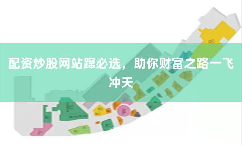 配资炒股网站蹿必选，助你财富之路一飞冲天