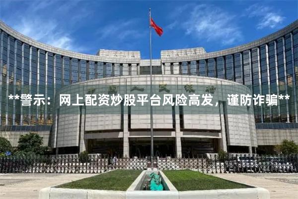 **警示：网上配资炒股平台风险高发，谨防诈骗**