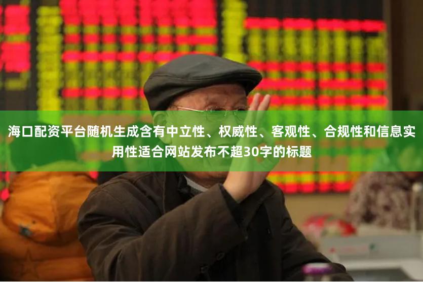 海口配资平台随机生成含有中立性、权威性、客观性、合规性和信息实用性适合网站发布不超30字的标题