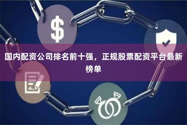 国内配资公司排名前十强，正规股票配资平台最新榜单